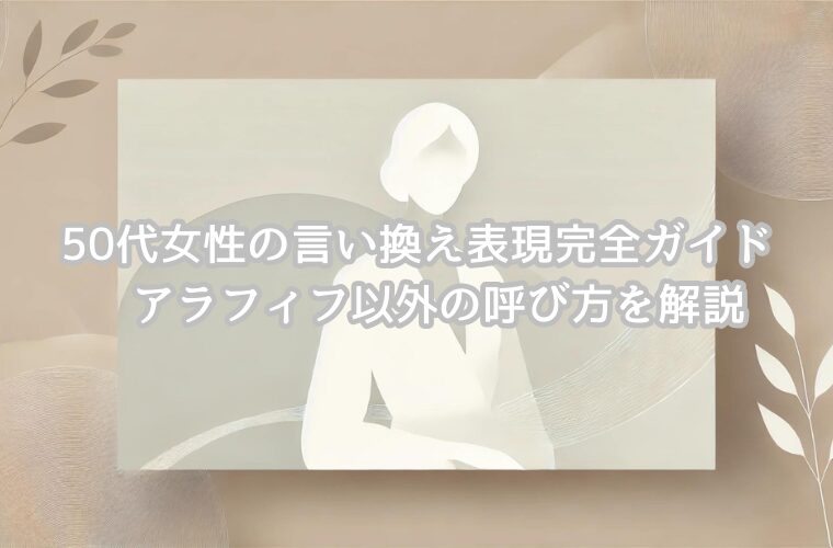 50代女性の言い換え表現完全ガイド　アラフィフ以外の呼び方を解説